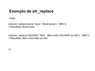Exemplo de str_replace
<?php
echo(str_replace(‘penta’,’hexa’, ‘Brasil penta’). ‘<BR>’);
// Resultado: Brasil hexa
echo(str_replace(‘USUARIO’,’Neto’, ‘Bem vindo USUARIO ao site!’). ‘<BR>’);
// Resultado: Bem vindo Neto ao site!
?>
 