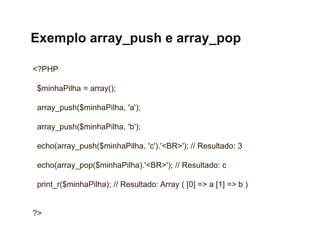 Exemplo array_push e array_pop
<?PHP
$minhaPilha = array();
array_push($minhaPilha, 'a');
array_push($minhaPilha, 'b');
ec...