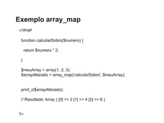 Exemplo array_map
<?PHP
function calcularDobro($numero) {
return $numero * 2;
}
$meuArray = array(1, 2, 3);
$arrayAlterado...