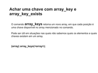 Achar uma chave com array_key e
array_key_exists
O comando array_keys retorna um novo array, em que cada posição é
uma cha...