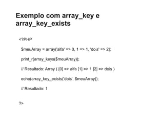 Exemplo com array_key e
array_key_exists
<?PHP
$meuArray = array('alfa' => 0, 1 => 1, 'dois' => 2);
print_r(array_keys($me...