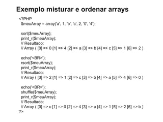 Exemplo misturar e ordenar arrays
<?PHP
$meuArray = array('a', 1, 'b', 'c', 2, '0', '4');
sort($meuArray);
print_r($meuArr...