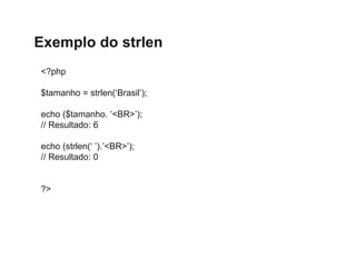 Exemplo do strlen
<?php
$tamanho = strlen(‘Brasil’);
echo ($tamanho. ‘<BR>’);
// Resultado: 6
echo (strlen(‘ ’).’<BR>’);
/...