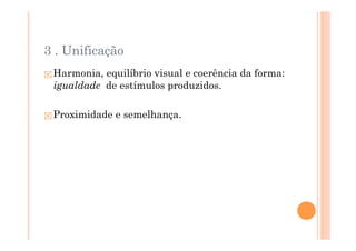 3 . Unificação
 Harmonia, equilíbrio visual e coerência da forma:
 igualdade de estímulos produzidos.

 Proximidade e semelhança.
 