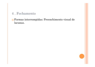 4 . Fechamento
 Formas interrompidas: Preenchimento visual de
 lacunas.
 
