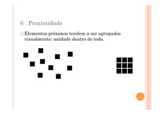 6 . Proximidade
 Elementos próximos tendem a ser agrupados
 visualmente: unidade dentro do todo.
 