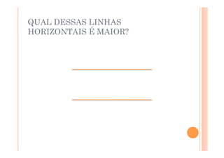 QUAL DESSAS LINHAS
HORIZONTAIS É MAIOR?
 