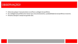 OBSERVAÇÃO!
 Antes de qualquer manuseio deve-se verificar a voltagem do periférico.
 Se a voltagem do periférico for menor que a da concessionária, a probabilidade de tal periférico é enorme.
 Portanto atenção é sempre de grande valia.
 