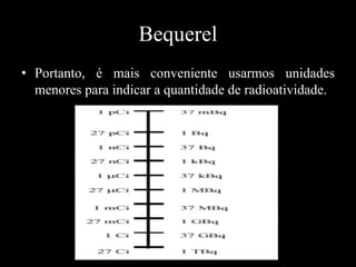 Bequerel
• Portanto, é mais conveniente usarmos unidades
menores para indicar a quantidade de radioatividade.

 