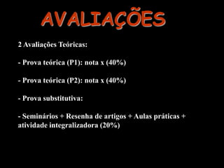 AVALIAÇÕES
2 Avaliações Teóricas:
- Prova teórica (P1): nota x (40%)
- Prova teórica (P2): nota x (40%)
- Prova substitutiva:
- Seminários + Resenha de artigos + Aulas práticas +
atividade integralizadora (20%)

 