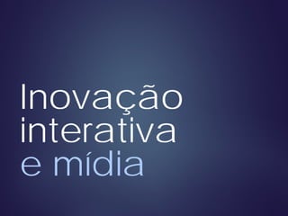Inovação
interativa
e mídia
 