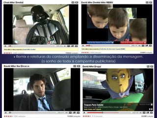» Remix e releituras do conteúdo ampliando a disseminação da mensagem.
(o sonho de toda a campanha publicitária)
 
