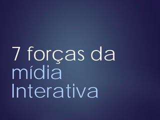 7 forças da
mídia
Interativa
 