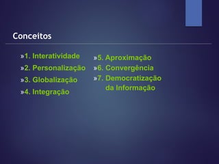 Conceitos
»1. Interatividade
»2. Personalização
»3. Globalização
»4. Integração
»5. Aproximação
»6. Convergência
»7. Democratização
da Informação
 