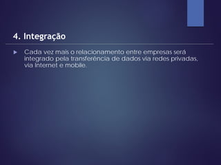  Cada vez mais o relacionamento entre empresas será
integrado pela transferência de dados via redes privadas,
via Internet e mobile.
4. Integração
 
