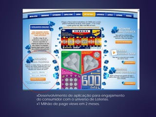 »Desenvolvimento de aplicação para engajamento
do consumidor com o universo de Loterias.
»1 Milhão de page views em 2 meses.
 