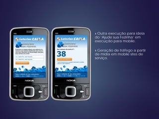 » Outra execução para ideia
do ‘Ajude sua Fezinha’ em
execução para mobile.
» Geração de tráfego a partir
de mídia em mobile sites de
serviço.
 