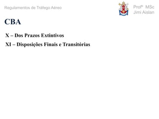 Profº MSc
Jimi Aislan
CBA
Regulamentos de Tráfego Aéreo
X – Dos Prazos Extintivos
XI – Disposições Finais e Transitórias
 