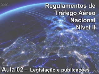 Regulamentos de
Tráfego Aéreo
Nacional
Nível II
Regulamentos de
Tráfego Aéreo
Nacional
Nível II
Aula 02 – Legislação e publicaçõesAula 02 – Legislação e publicações
 