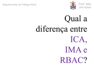 Profº MSc
Jimi Aislan
Regulamentos de Tráfego Aéreo
Qual a
diferença entre
ICA,
IMA e
RBAC?
 