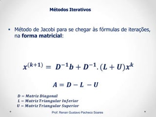 Métodos Iterativos
 Método de Jacobi para se chegar às fórmulas de iterações,
na forma matricial:
Prof. Renan Gustavo Pacheco Soares
 