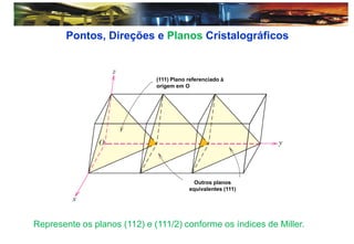Pontos, Direções e Planos Cristalográficos
(111) Plano referenciado à
origem em O
Outros planos
equivalentes (111)
Represente os planos (112) e (111/2) conforme os índices de Miller.
 