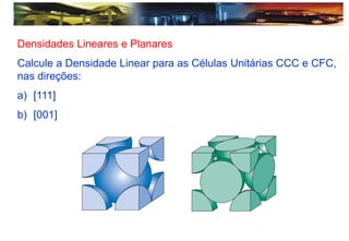 Densidades Lineares e Planares
Calcule a Densidade Linear para as Células Unitárias CCC e CFC,
nas direções:
a) [111]
b) [001]
 