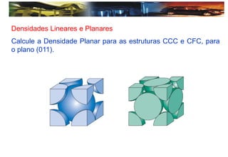 Densidades Lineares e Planares
Calcule a Densidade Planar para as estruturas CCC e CFC, para
o plano (011).
 
