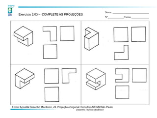 Exercício 2.03 – COMPLETE AS PROJEÇÕES
Nome:
Nº Turma
Fonte:Apostila Desenho Mecânico, v9. Projeção ortogonal. Convênio SENAI/São Paulo
Desenho Técnico Mecânico I
 