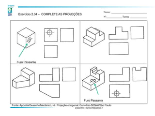 Furo Passante
Furo Passante
Exercício 2.04 – COMPLETE AS PROJEÇÕES
Nome:
Nº Turma
Fonte:Apostila Desenho Mecânico, v9. Projeção ortogonal. Convênio SENAI/São Paulo
Desenho Técnico Mecânico I
 