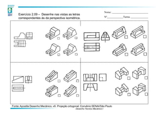 Exercício 2.09 – Desenhe nas vistas as letras
correspondentes às da perspectiva isométrica.
Nome:
Nº Turma
Fonte:Apostila Desenho Mecânico, v9. Projeção ortogonal. Convênio SENAI/São Paulo
Desenho Técnico Mecânico I
 