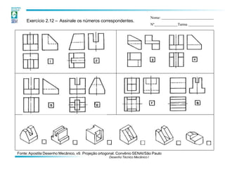 Exercício 2.12 – Assinale os números correspondentes.
Fonte:Apostila Desenho Mecânico, v9. Projeção ortogonal. Convênio SENAI/São Paulo
Desenho Técnico Mecânico I
Nome:
Nº Turma
 