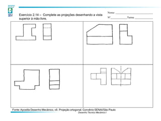 Exercício 2.14 – Complete as projeções desenhando a vista
superior à mão livre.
Nome:
Nº Turma
Fonte:Apostila Desenho Mecânico, v9. Projeção ortogonal. Convênio SENAI/São Paulo
Desenho Técnico Mecânico I
 