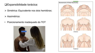 Expansibilidade torácica:
 Simétrica: Equivalente nos dois hemitórax;
 Assimétrica:
• Posicionamento inadequado do TOT
 
