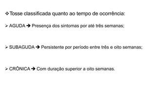 Tosse classificada quanto ao tempo de ocorrência:
 AGUDA  Presença dos sintomas por até três semanas;
 SUBAGUDA  Persistente por período entre três e oito semanas;
 CRÔNICA  Com duração superior a oito semanas.
 