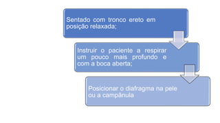 Sentado com tronco ereto em
posição relaxada;
Instruir o paciente a respirar
um pouco mais profundo e
com a boca aberta;
Posicionar o diafragma na pele
ou a campânula
 Técnica
 