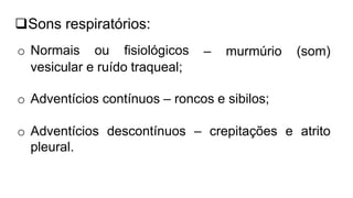 – murmúrio (som)
Sons respiratórios:
o Normais ou fisiológicos
vesicular e ruído traqueal;
o Adventícios contínuos – roncos e sibilos;
o Adventícios descontínuos – crepitações e atrito
pleural.
 