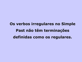 Os verbos irregulares no Simple Past não têm terminações definidas como os regulares. 