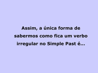 Assim, a única forma de sabermos como fica um verbo irregular no Simple Past é... 