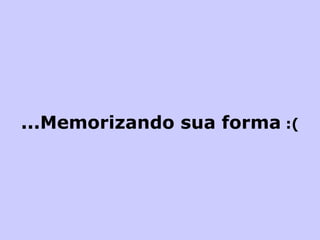 ...Memorizando sua forma  :( 