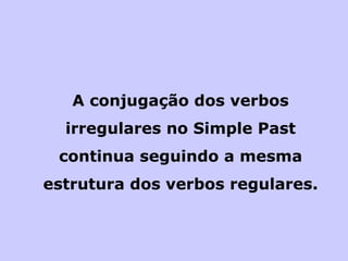 A conjugação dos verbos irregulares no Simple Past continua seguindo a mesma estrutura dos verbos regulares. 