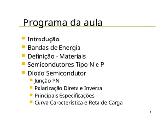 Programa da aula
2
 Introdução
 Bandas de Energia
 Definição - Materiais
 Semicondutores Tipo N e P
 Diodo Semicondutor
 Junção PN
 Polarização Direta e Inversa
 Principais Especificações
 Curva Característica e Reta de Carga
 