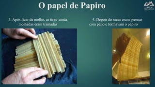 O papel de Papiro
3. Após ficar de molho, as tiras ainda
molhadas eram tramadas
4. Depois de secas eram prensas
com pano e formavam o papiro
 