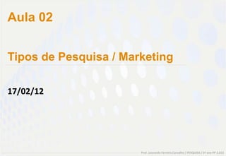 Aula 02


Tipos de Pesquisa / Marketing

17/02/12




                       Prof. Leonardo Ferreira Carvalho / PESQUISA / 3º ano PP 2.012
 
