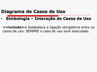 • Simbologia – Interação de Casos de Uso
<<include>> Estabelece a ligação obrigatória entre os
casos de uso. SEMPRE o caso de uso será executado.
Diagrama de Casos de Uso
 