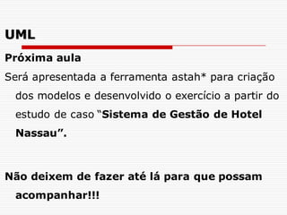 Próxima aula
Será apresentada a ferramenta astah* para criação
dos modelos e desenvolvido o exercício a partir do
estudo de caso “Sistema de Gestão de Hotel
Nassau”.
Não deixem de fazer até lá para que possam
acompanhar!!!
UML
 