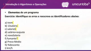 Introdução à Algoritmos e Operações
• Elementos de um programa
Exercício: Identifique os erros e reescreva os identificadores abaixo:
a) trem
b) 13salário
c) salario$
d) salário+reajuste
e) novoSalario
f) fumante?
g) Preco Medio
h) %desconto
i) km/h
 