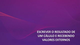 ESCREVER O RESULTADO DE
UM CÁLULO E RECEBENDO
VALORES EXTERNOS
 