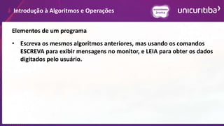 Introdução à Algoritmos e Operações
Elementos de um programa
• Escreva os mesmos algoritmos anteriores, mas usando os comandos
ESCREVA para exibir mensagens no monitor, e LEIA para obter os dados
digitados pelo usuário.
 