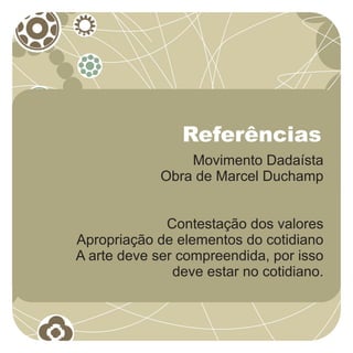 Referências
                 Movimento Dadaísta
             Obra de Marcel Duchamp


              Contestação dos valores
Apropriação de elementos do cotidiano
A arte deve ser compreendida, por isso
               deve estar no cotidiano.
 